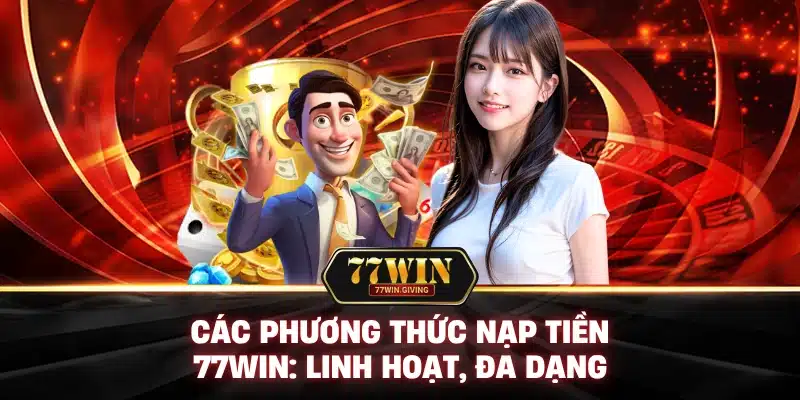 Các Phương Thức Nạp Tiền 77Win: Linh Hoạt, Đa Dạng