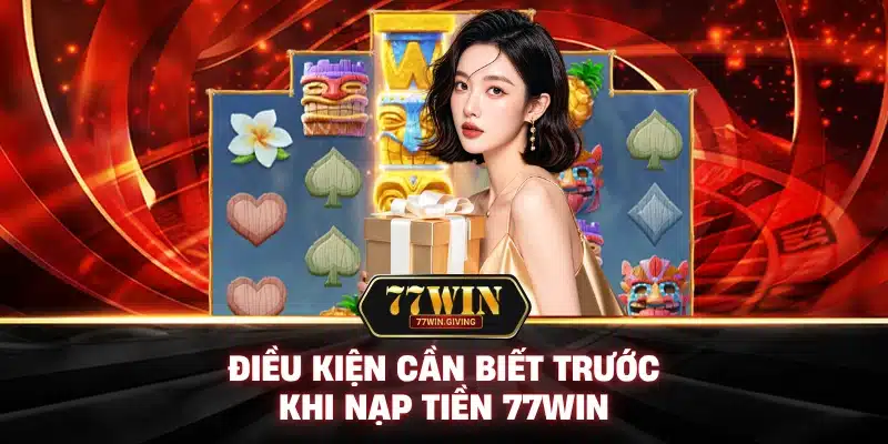 Điều Kiện Cần Biết Trước Khi Nạp Tiền 77Win