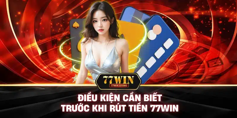Điều Kiện Cần Biết Trước Khi Rút Tiền 77Win